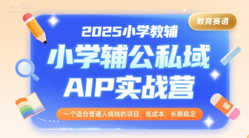 2025小学教辅公私域AIP实战营，一个适合普通人搞钱的项目，低成本，长期稳定-云创网