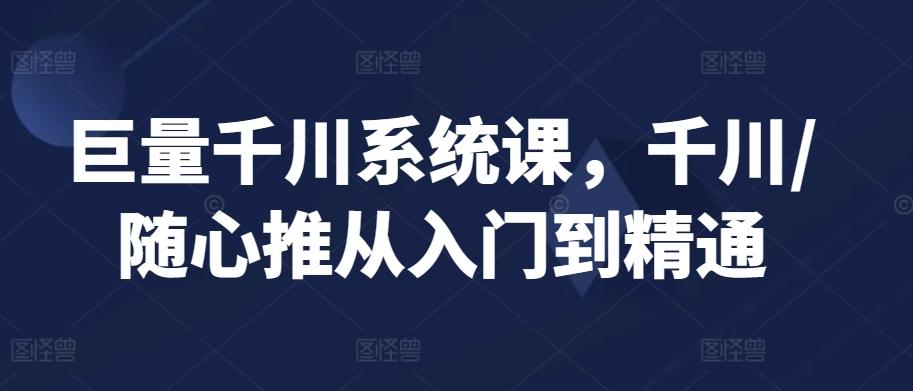 巨量千川系统课，千川/随心推从入门到精通-云创网