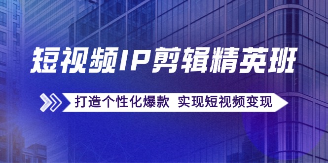 短视频IP剪辑精英班：复刻爆款秘籍，打造个性化爆款 实现短视频变现-云创网