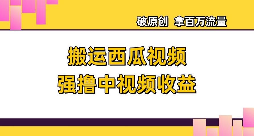 搬运西瓜视频强撸中视频收益，日赚600+破原创，拿百万流量【揭秘】-云创网