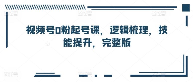 视频号0粉起号课，逻辑梳理，技能提升，完整版-云创网