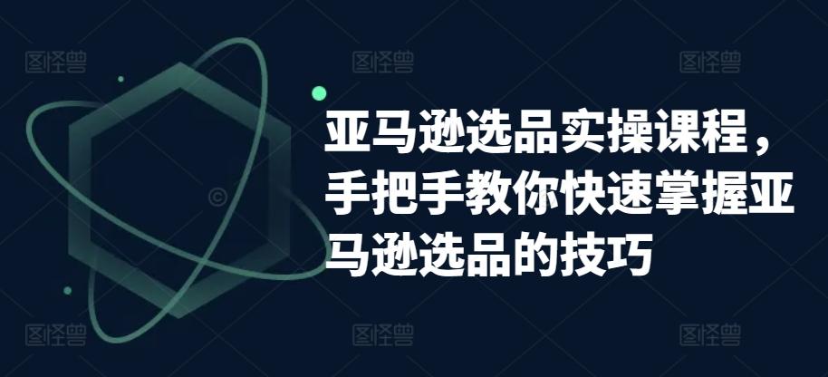 亚马逊选品实操课程，手把手教你快速掌握亚马逊选品的技巧-云创网