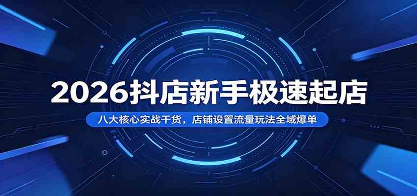 2026抖店新手极速起店：八大核心实战干货，店铺设置流量玩法全域爆单-云创网