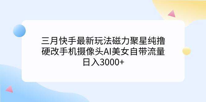 (9247期)三月快手最新玩法磁力聚星纯撸，硬改手机摄像头AI美女自带流量日入3000+…-云创网