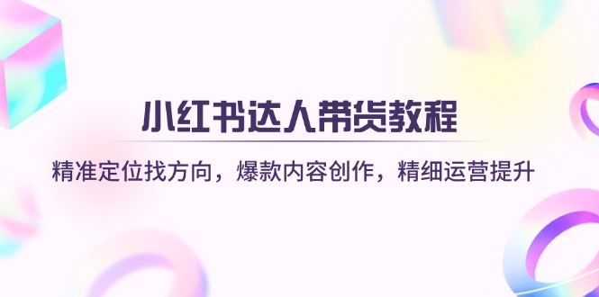 小红书达人带货教程：精准定位找方向，爆款内容创作，精细运营提升-云创网