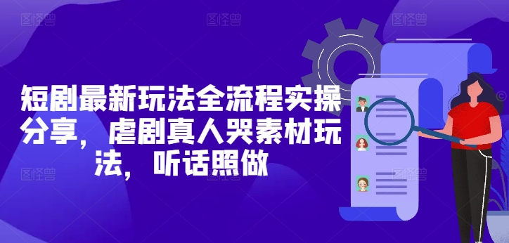 短剧最新玩法全流程实操分享，虐剧真人哭素材玩法，听话照做-云创网