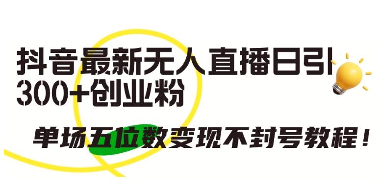 抖音最新无人直播日引300+创业粉，单场五位数变现不封号教程【揭秘】-云创网