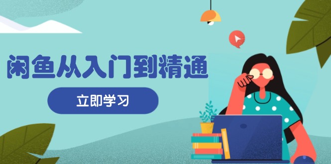 闲鱼从入门到精通：掌握商品发布全流程，每日流量获取技巧，快速高效变现-云创网