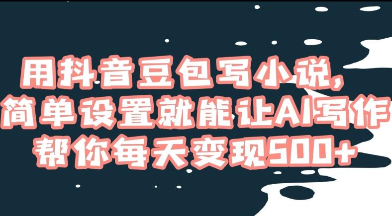 用抖音豆包写小说，简单设置就能让AI写作帮你每天变现500+【揭秘】-云创网