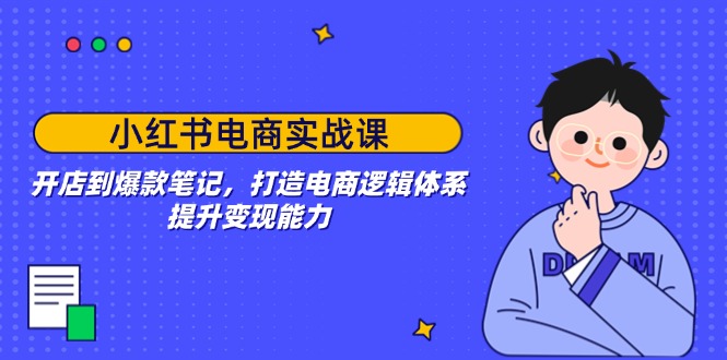 小红书电商实战课：开店到爆款笔记，打造电商逻辑体系，提升变现能力-云创网