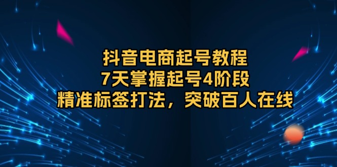 抖音电商起号教程，7天掌握起号4阶段，精准标签打法，突破百人在线-云创网