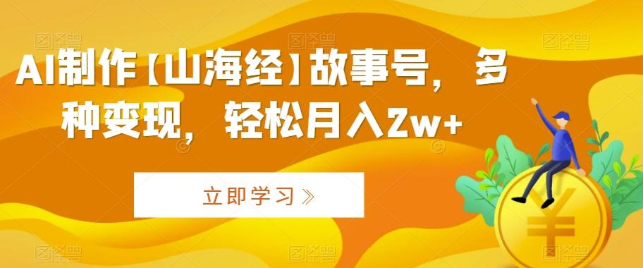 AI制作【山海经】故事号，多种变现，轻松月入2w+【揭秘】-云创网