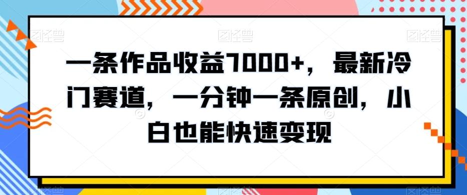 一条作品收益7000+，最新冷门赛道，一分钟一条原创，小白也能快速变现-云创网