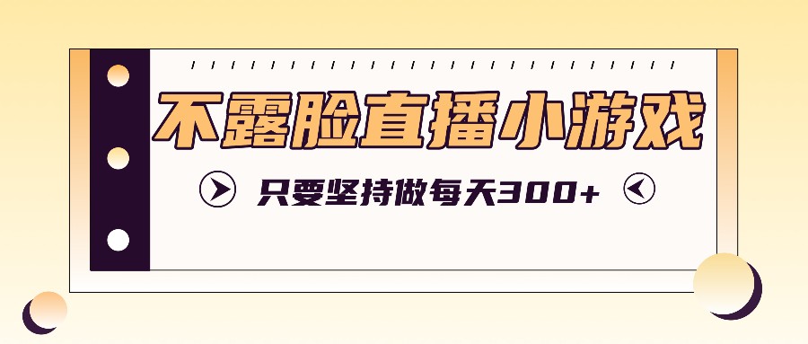 不露脸直播小游戏项目玩法，只要坚持做，轻松实现每天300+-云创网
