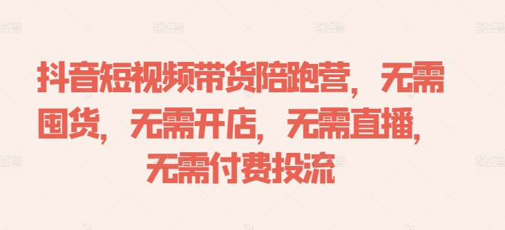 抖音短视频带货陪跑营，无需囤货、无需开店、无需直播,无需付费投流-云创网