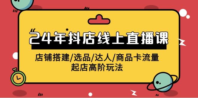 (9812期)2024年抖店线上直播课，店铺搭建/选品/达人/商品卡流量/起店高阶玩法-云创网