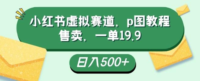 小红书虚拟赛道，p图教程售卖，一单19.9，简单易上手，日入500+-云创网