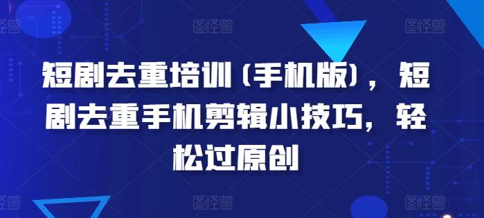 短剧去重培训(手机版)，短剧去重手机剪辑小技巧，轻松过原创-云创网