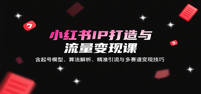 小红书IP打造与流量变现课：含起号模型、算法解析、精准引流与多赛道变现技巧-云创网