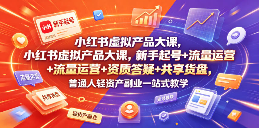 小红书虚拟产品大课，新手起号+流量运营+资质答疑+共享货盘，普通人轻资产副业一站式教学-云创网