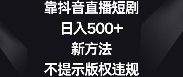 靠抖音直播短剧，日入500+，新方法、不提示版权违规【揭秘】-云创网