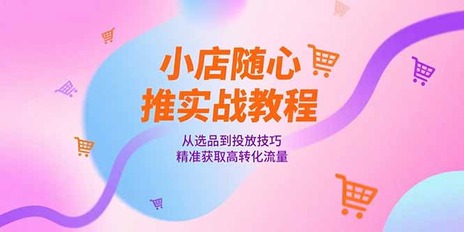 小店随心推实战教程，从选品到投放技巧，精准获取高转化流量-云创网