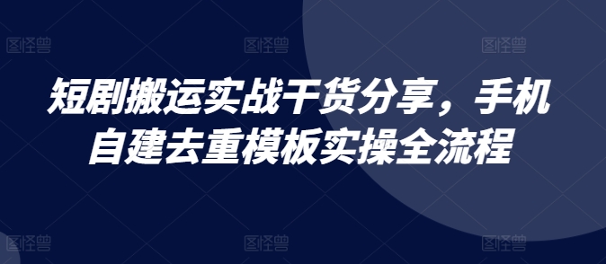 短剧搬运实战干货分享，手机自建去重模板实操全流程-云创网