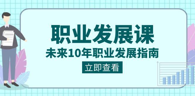 职业发展课，未来10年职业发展指南（七套课程合集）-云创网