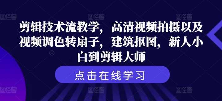 剪辑技术流教学，高清视频拍摄以及视频调色转扇子，建筑抠图，新人小白到剪辑大师-云创网
