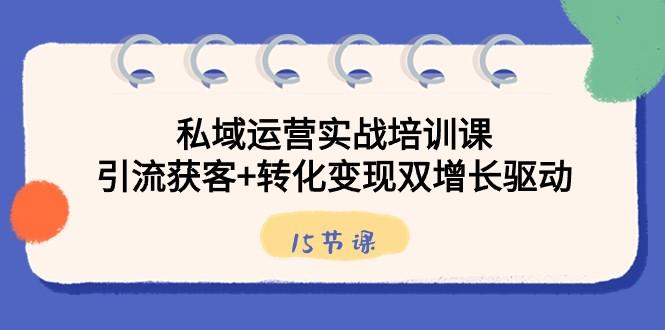 私域运营实战培训课，引流获客+转化变现双增长驱动（15节课）-云创网