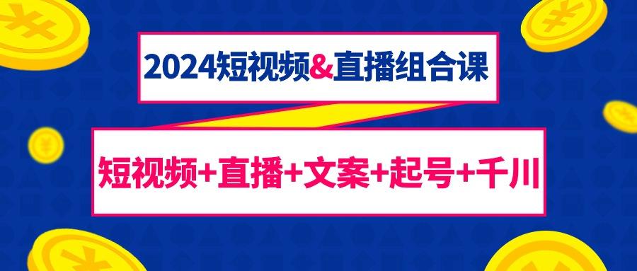 (9426期)2024短视频&直播组合课：短视频+直播+文案+起号+千川(67节课)-云创网