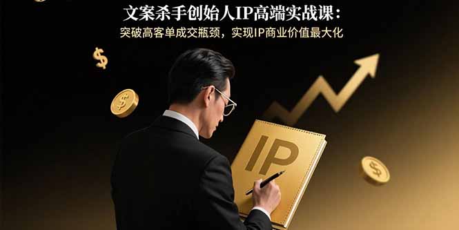 文案杀手创始人IP高端实战课：突破高客单成交瓶颈，实现IP商业价值最大化-云创网