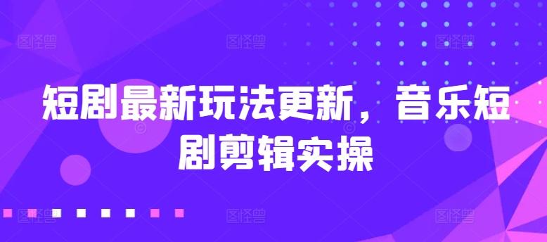 短剧最新玩法更新，音乐短剧剪辑实操【揭秘】-云创网