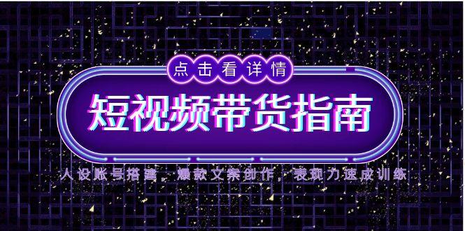 2025短视频带货指南，人设账号搭建，爆款文案创作，表现力速成训练-云创网