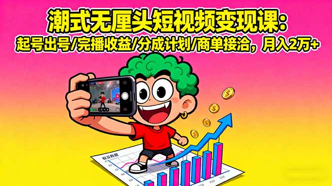 潮式无厘头短视频变现课：起号出号/完播收益/分成计划/商单接洽，月入2万+-云创网