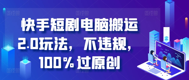 快手短剧电脑搬运2.0玩法，不违规，100%过原创-云创网