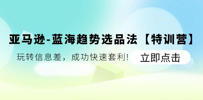 亚马逊-蓝海趋势选品法【特训营】：玩转信息差，成功快速套利!-云创网