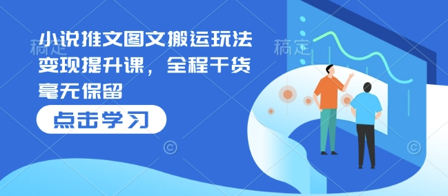 小说推文图文搬运玩法变现提升课，全程干货毫无保留-云创网