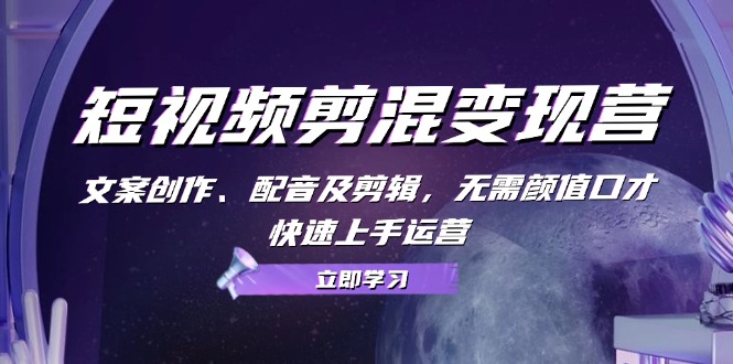 短视频剪混变现营：文案创作、配音及剪辑，无需颜值口才，快速上手运营-云创网