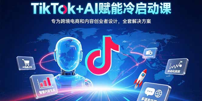 TikTok+AI赋能冷启动课：专为跨境电商和内容创业者设计，全套解决方案-云创网