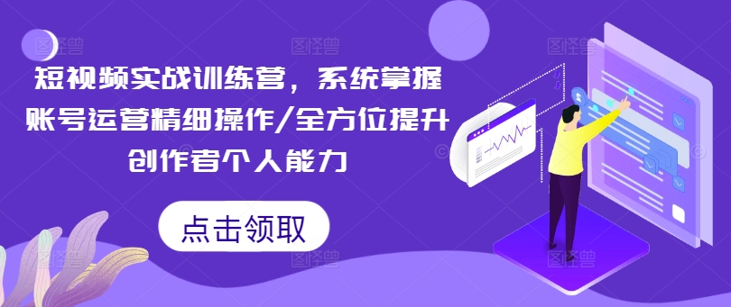 短视频实战训练营，系统掌握账号运营精细操作/全方位提升创作者个人能力-云创网