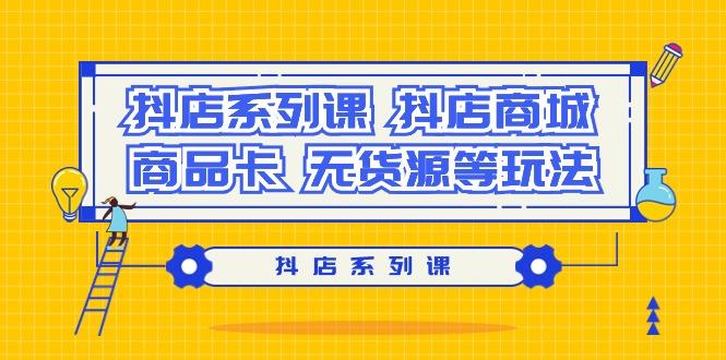 抖店系列课，​抖店商城、商品卡、无货源等玩法-云创网