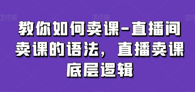 教你如何卖课-直播间卖课的语法，直播卖课底层逻辑-云创网