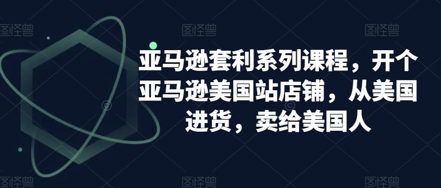 亚马逊套利系列课程，开个亚马逊美国站店铺，从美国进货，卖给美国人-云创网