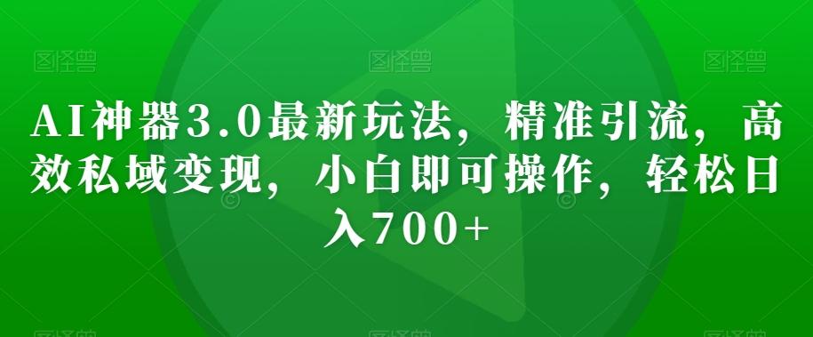 AI神器3.0最新玩法，精准引流，高效私域变现，小白即可操作，轻松日入700+【揭秘】-云创网