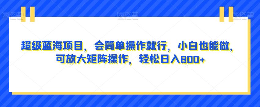 超级蓝海项目，会简单操作就行，小白也能做，可放大矩阵操作，轻松日入800+，-云创网