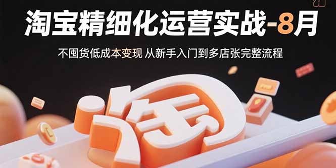 淘宝精细化运营实战-8月：不囤货低成本变现 从新手入门到多店扩张完整流程-云创网