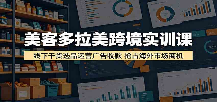 美客多拉美跨境实训课：线下干货选品运营广告收款，抢占海外市场商机-云创网